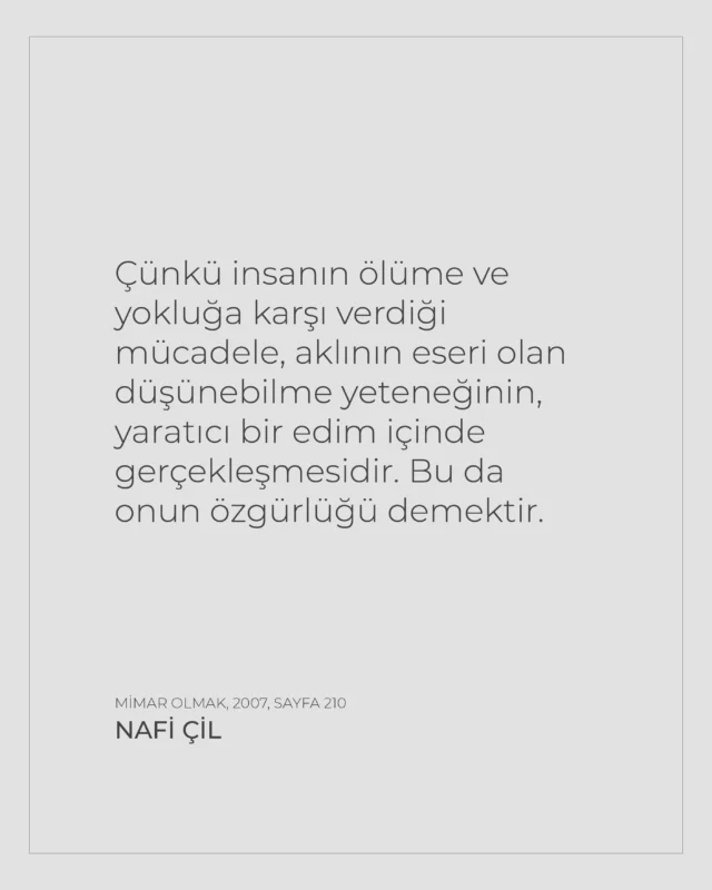 TR | “Çünkü insanın ölüme ve yokluğa karşı verdiği mücadele, aklının eseri olan düşünebilme yeteneğinin, yaratıcı bir edim içinde gerçekleşmesidir. Bu da onun özgürlüğü demektir.”Nafi Çil, Mimar Olmak (2007)EN | “For humanity, the struggle against death and nonexistence is realized through the creative act made possible by the mind’s capacity to think. And this is what freedom truly means.”Nafi Çil, Being an Architect (2007)#naficil #quote #artphilosophy #freedom #creativity